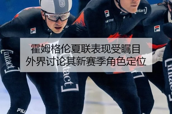 霍姆格伦夏联表现受瞩目 外界讨论其新赛季角色定位