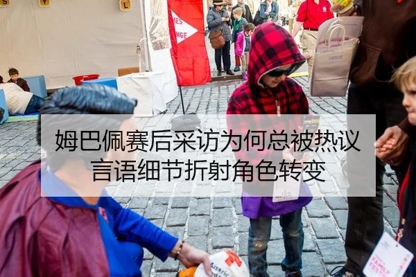 姆巴佩赛后采访为何总被热议 言语细节折射角色转变